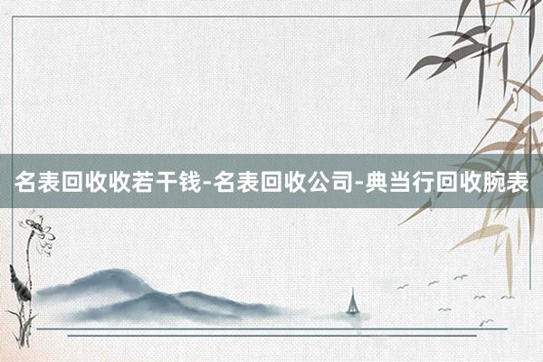 名表回收收若干钱-名表回收公司-典当行回收腕表