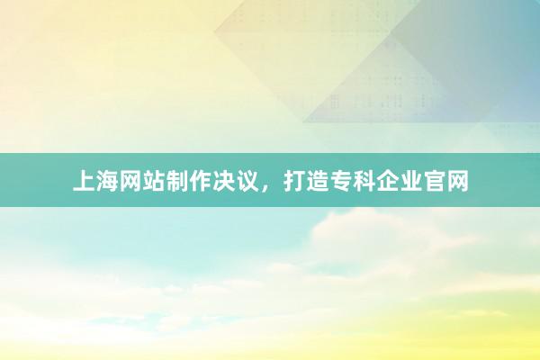 上海网站制作决议，打造专科企业官网
