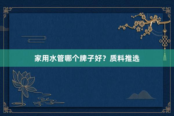 家用水管哪个牌子好？质料推选