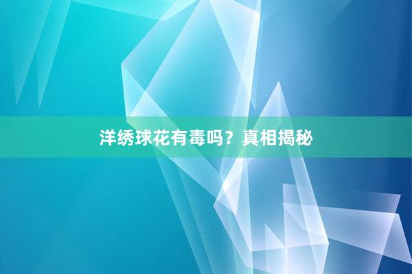 洋绣球花有毒吗？真相揭秘