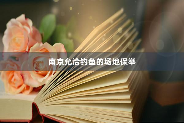 南京允洽钓鱼的场地保举