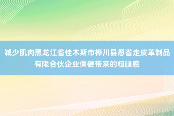 减少肌肉黑龙江省佳木斯市桦川县忽省走皮革制品有限合伙企业僵硬带来的粗腿感